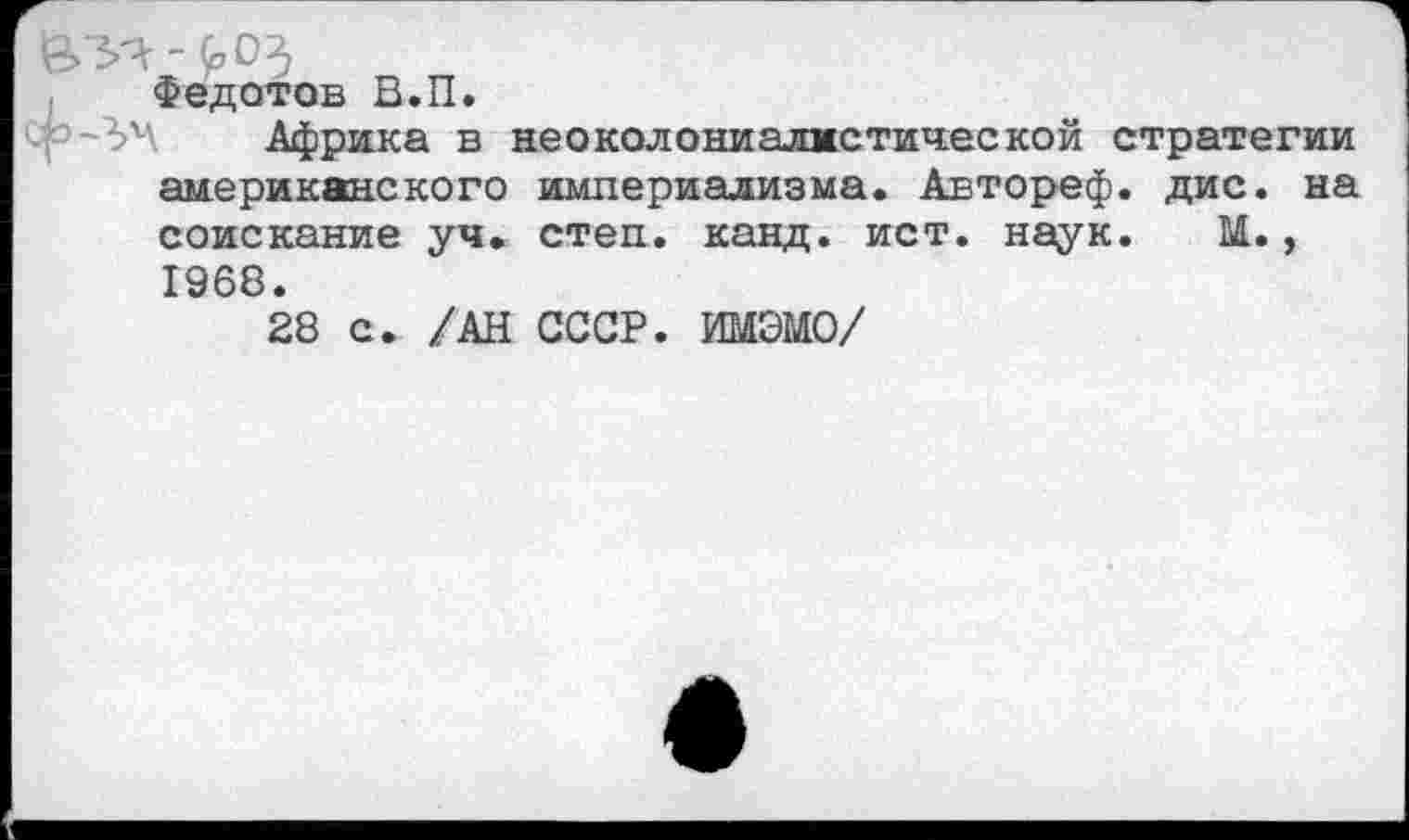 ﻿Федотов В.П.
Африка в неоколониалмстической стратегии американского империализма. Автореф. дис. на соискание уч. степ. канд. ист. наук. М., 1968.
28 с. /АН СССР. ИЮЮ/